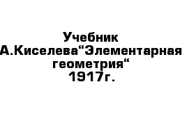 Учебник А.Киселева“Элементарная геометрия“ 1917г.